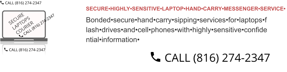 SECURE•HIGHLY•SENSITIVE•LAPTOP•HAND•CARRY•MESSENGER•SERVICE•  Bonded•secure•hand•carry•sipping•services•for•laptops•f lash•drives•and•cell•phones•with•highly•sensitive•confide ntial•information•